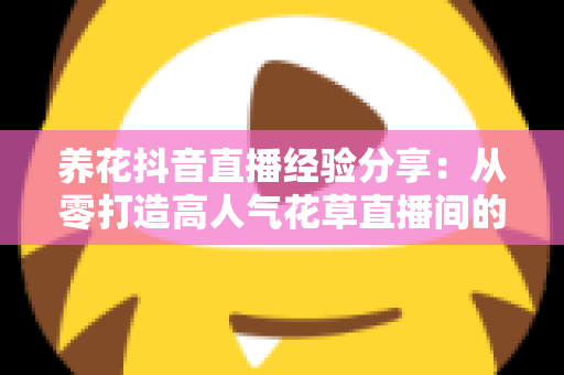 养花抖音直播经验分享：从零打造高人气花草直播间的实战指南