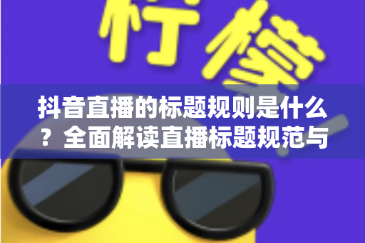 抖音直播的标题规则是什么?全面解读直播标题规范与优化技巧,助你快速提升直播间人气 抖音直播的标题规则是什么?全面解读直播标题规范与优化技巧,助你快速提升直播间人气