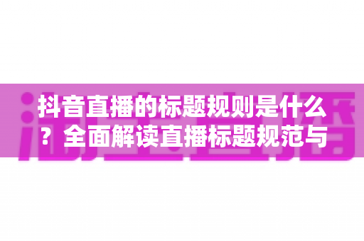 抖音直播的标题规则是什么?全面解读直播标题规范与优化技巧,助你快速提升直播间人气 抖音直播的标题规则是什么?全面解读直播标题规范与优化技巧,助你快速提升直播间人气