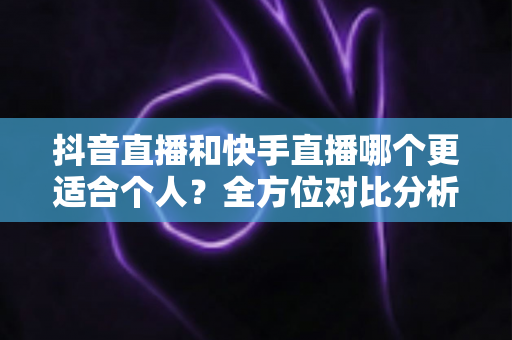 抖音直播和快手直播哪个更适合个人?全方位对比分析与新手选择指南 抖音直播和快手直播哪个更适合个人?全方位对比分析与新手选择指南