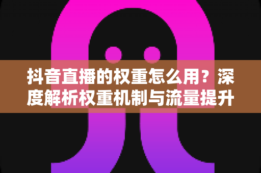 抖音直播的权重怎么用？深度解析权重机制与流量提升实战指南