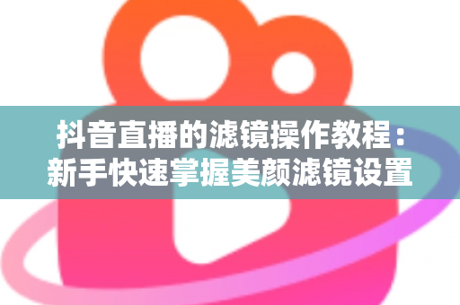 抖音直播的滤镜操作教程:新手快速掌握美颜滤镜设置与开播技巧的实用指南 抖音直播的滤镜操作教程:新手快速掌握美颜滤镜设置与开播技巧的实用指南