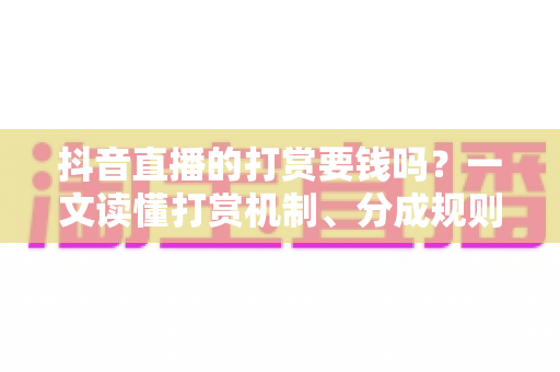 抖音直播的打赏要钱吗?一文读懂打赏机制、分成规则与理性消费指南 抖音直播的打赏要钱吗?一文读懂打赏机制、分成规则与理性消费指南