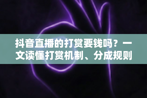 抖音直播的打赏要钱吗?一文读懂打赏机制、分成规则与理性消费指南 抖音直播的打赏要钱吗?一文读懂打赏机制、分成规则与理性消费指南