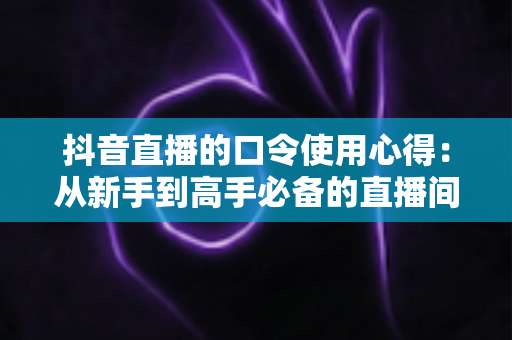 抖音直播的口令使用心得:从新手到高手必备的直播间互动与福利实战指南 抖音直播的口令使用心得:从新手到高手必备的直播间互动与福利实战指南