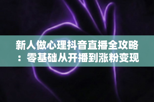 新人做心理抖音直播全攻略：零基础从开播到涨粉变现的实战指南