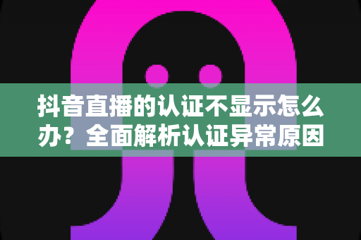 抖音直播的认证不显示怎么办？全面解析认证异常原因与快速解决方法