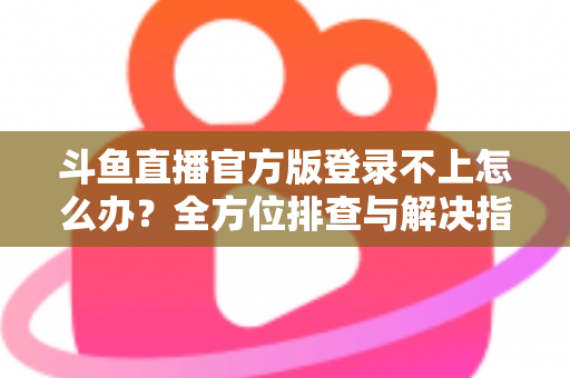 斗鱼直播官方版登录不上怎么办？全方位排查与解决指南，助你快速重返直播间