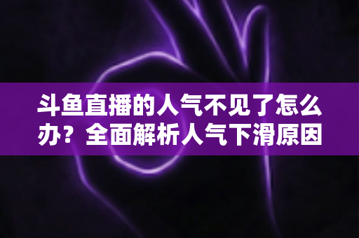 斗鱼直播的人气不见了怎么办？全面解析人气下滑原因与快速回升的实战方法