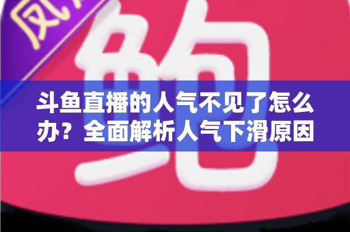斗鱼直播的人气不见了怎么办？全面解析人气下滑原因与快速回升的实战方法