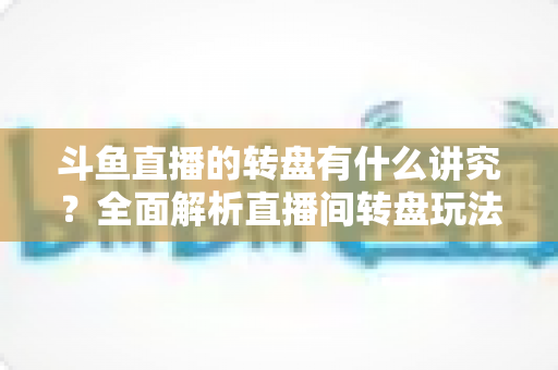 斗鱼直播的转盘有什么讲究?全面解析直播间转盘玩法、规则与注意事项 斗鱼直播的转盘有什么讲究?全面解析直播间转盘玩法、规则与注意事项