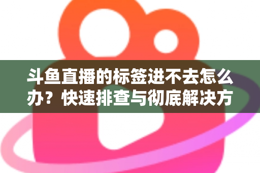 斗鱼直播的标签进不去怎么办？快速排查与彻底解决方案大全