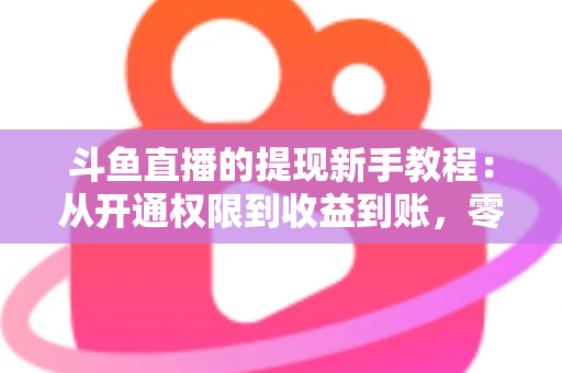 斗鱼直播的提现新手教程：从开通权限到收益到账，零基础也能轻松掌握的提现全流程指南