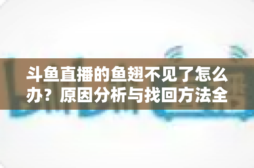 斗鱼直播的鱼翅不见了怎么办？原因分析与找回方法全攻略