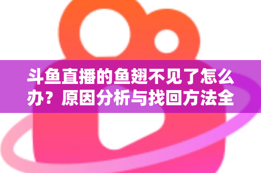 斗鱼直播的鱼翅不见了怎么办？原因分析与找回方法全攻略