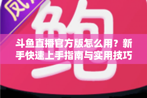 斗鱼直播官方版怎么用？新手快速上手指南与实用技巧全解析