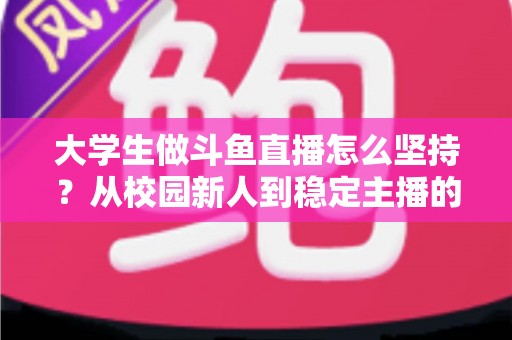 大学生做斗鱼直播怎么坚持?从校园新人到稳定主播的全面成长指南 大学生做斗鱼直播怎么坚持?从校园新人到稳定主播的全面成长指南