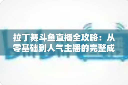拉丁舞斗鱼直播全攻略:从零基础到人气主播的完整成长指南 拉丁舞斗鱼直播全攻略:从零基础到人气主播的完整成长指南