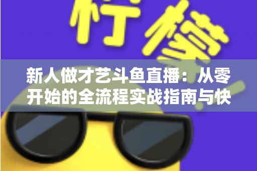 新人做才艺斗鱼直播：从零开始的全流程实战指南与快速涨粉秘籍