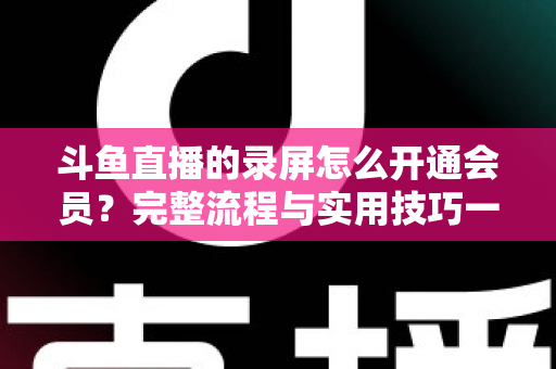 斗鱼直播的录屏怎么开通会员?完整流程与实用技巧一网打尽 斗鱼直播的录屏怎么开通会员?完整流程与实用技巧一网打尽