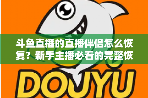 斗鱼直播的直播伴侣怎么恢复？新手主播必看的完整恢复教程与实用指南