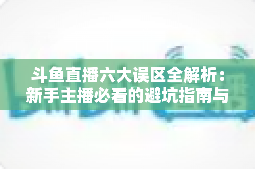 斗鱼直播六大误区全解析:新手主播必看的避坑指南与实战成长手册 斗鱼直播六大误区全解析:新手主播必看的避坑指南与实战成长手册