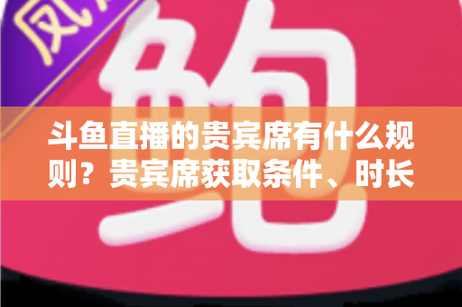 斗鱼直播的贵宾席有什么规则?贵宾席获取条件、时长与玩法全解析 斗鱼直播的贵宾席有什么规则?贵宾席获取条件、时长与玩法全解析