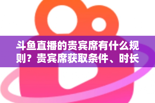 斗鱼直播的贵宾席有什么规则?贵宾席获取条件、时长与玩法全解析 斗鱼直播的贵宾席有什么规则?贵宾席获取条件、时长与玩法全解析