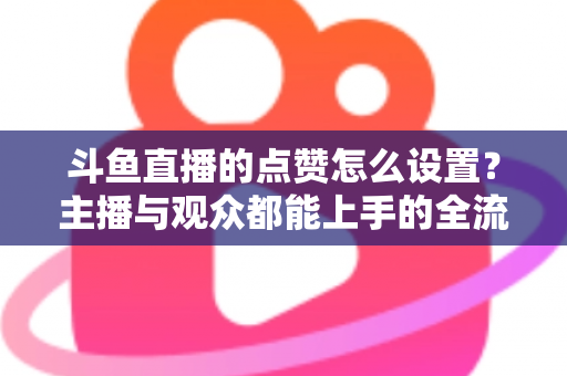 斗鱼直播的点赞怎么设置?主播与观众都能上手的全流程实用指南 斗鱼直播的点赞怎么设置?主播与观众都能上手的全流程实用指南