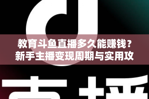 教育斗鱼直播多久能赚钱？新手主播变现周期与实用攻略全解析