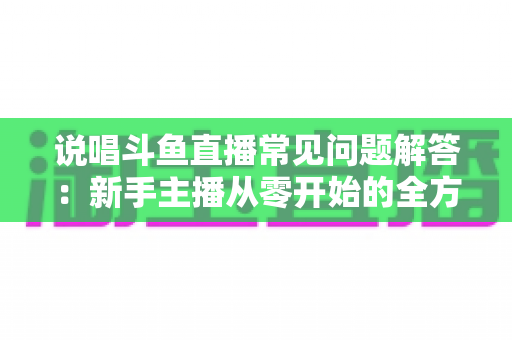 说唱斗鱼直播常见问题解答:新手主播从零开始的全方位实战指南 说唱斗鱼直播常见问题解答:新手主播从零开始的全方位实战指南