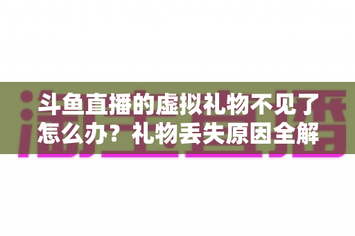 斗鱼直播的虚拟礼物不见了怎么办?礼物丢失原因全解析与快速找回实用攻略 斗鱼直播的虚拟礼物不见了怎么办?礼物丢失原因全解析与快速找回实用攻略
