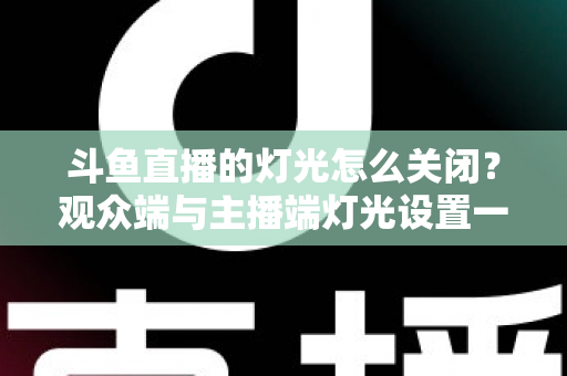 斗鱼直播的灯光怎么关闭？观众端与主播端灯光设置一站式实用指南