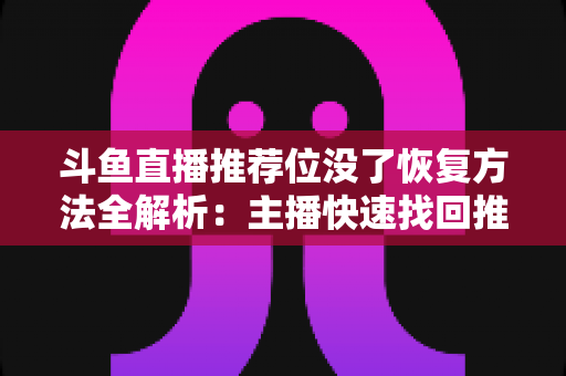 斗鱼直播推荐位没了恢复方法全解析：主播快速找回推荐位的实用指南