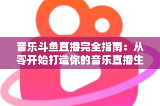 音乐斗鱼直播完全指南:从零开始打造你的音乐直播生涯 音乐斗鱼直播完全指南:从零开始打造你的音乐直播生涯