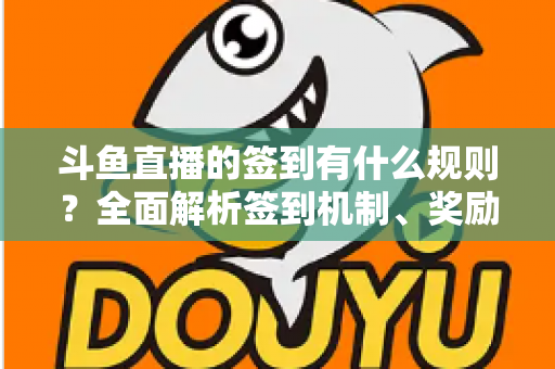 斗鱼直播的签到有什么规则?全面解析签到机制、奖励与实用技巧 斗鱼直播的签到有什么规则?全面解析签到机制、奖励与实用技巧