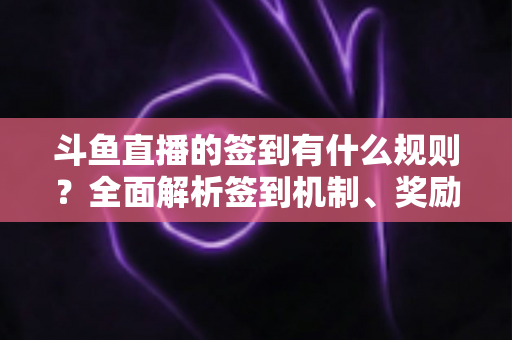 斗鱼直播的签到有什么规则?全面解析签到机制、奖励与实用技巧 斗鱼直播的签到有什么规则?全面解析签到机制、奖励与实用技巧