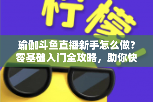 瑜伽斗鱼直播新手怎么做?零基础入门全攻略,助你快速开启直播之旅 瑜伽斗鱼直播新手怎么做?零基础入门全攻略,助你快速开启直播之旅
