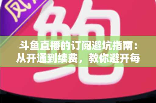 斗鱼直播的订阅避坑指南:从开通到续费,教你避开每一个消费陷阱 斗鱼直播的订阅避坑指南:从开通到续费,教你避开每一个消费陷阱