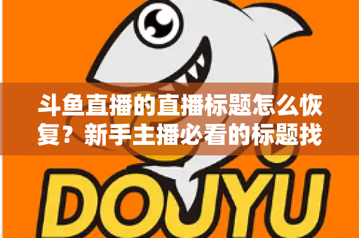 斗鱼直播的直播标题怎么恢复？新手主播必看的标题找回教程与防丢实用指南