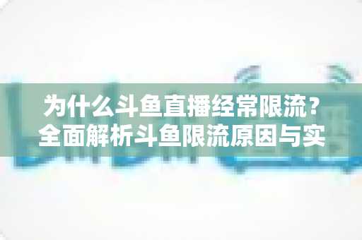 为什么斗鱼直播经常限流?全面解析斗鱼限流原因与实用破解指南 为什么斗鱼直播经常限流?全面解析斗鱼限流原因与实用破解指南