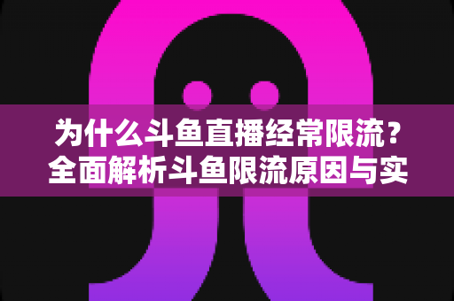 为什么斗鱼直播经常限流?全面解析斗鱼限流原因与实用破解指南 为什么斗鱼直播经常限流?全面解析斗鱼限流原因与实用破解指南