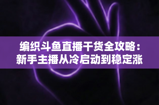 编织斗鱼直播干货全攻略:新手主播从冷启动到稳定涨粉的实战指南 编织斗鱼直播干货全攻略:新手主播从冷启动到稳定涨粉的实战指南