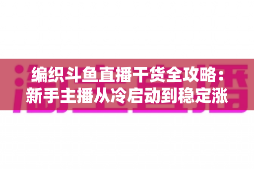 编织斗鱼直播干货全攻略:新手主播从冷启动到稳定涨粉的实战指南 编织斗鱼直播干货全攻略:新手主播从冷启动到稳定涨粉的实战指南