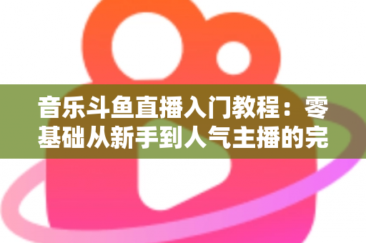 音乐斗鱼直播入门教程:零基础从新手到人气主播的完整实战指南 音乐斗鱼直播入门教程:零基础从新手到人气主播的完整实战指南