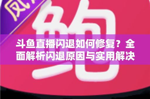 斗鱼直播闪退如何修复?全面解析闪退原因与实用解决方法大全 斗鱼直播闪退如何修复?全面解析闪退原因与实用解决方法大全