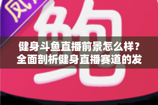 健身斗鱼直播前景怎么样?全面剖析健身直播赛道的发展潜力、变现路径与入局指南 健身斗鱼直播前景怎么样?全面剖析健身直播赛道的发展潜力、变现路径与入局指南