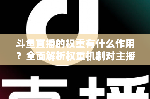 斗鱼直播的权重有什么作用?全面解析权重机制对主播流量、推荐与收益的深层影响 斗鱼直播的权重有什么作用?全面解析权重机制对主播流量、推荐与收益的深层影响