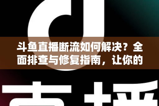 斗鱼直播断流如何解决？全面排查与修复指南，让你的直播观看体验不再卡顿中断