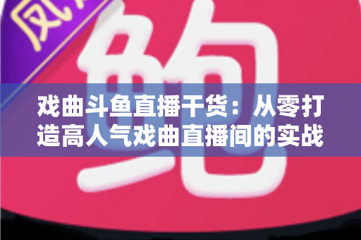 戏曲斗鱼直播干货:从零打造高人气戏曲直播间的实战指南 戏曲斗鱼直播干货:从零打造高人气戏曲直播间的实战指南